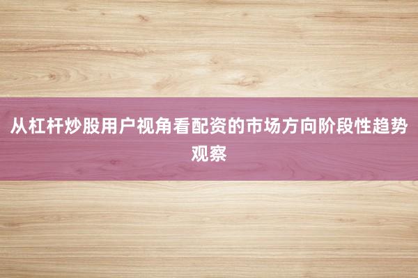 从杠杆炒股用户视角看配资的市场方向阶段性趋势观察