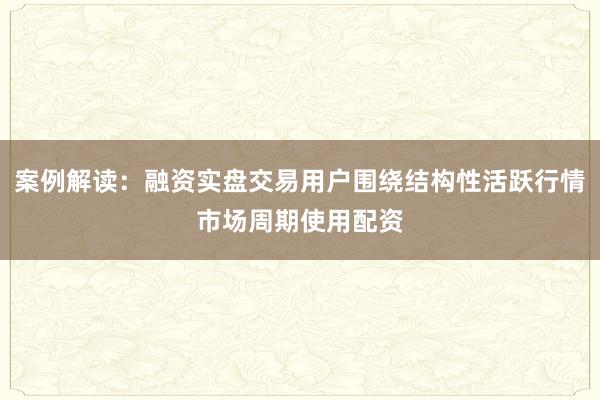 案例解读：融资实盘交易用户围绕结构性活跃行情市场周期使用配资