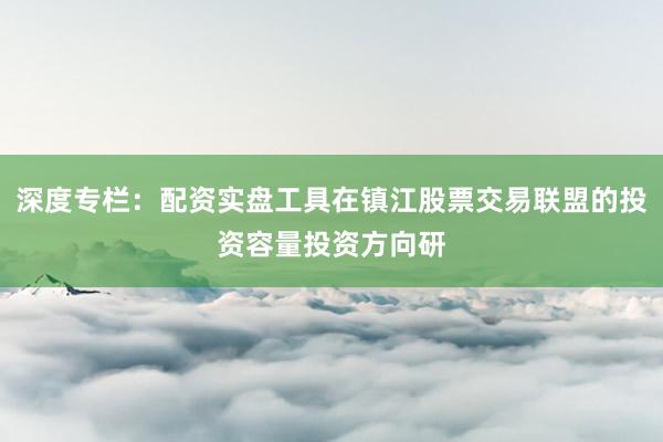 深度专栏：配资实盘工具在镇江股票交易联盟的投资容量投资方向研