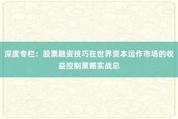 深度专栏：股票融资技巧在世界资本运作市场的收益控制策略实战总