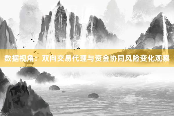数据视角：双向交易代理与资金协同风险变化观察