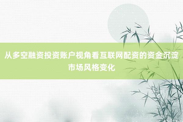 从多空融资投资账户视角看互联网配资的资金沉淀市场风格变化