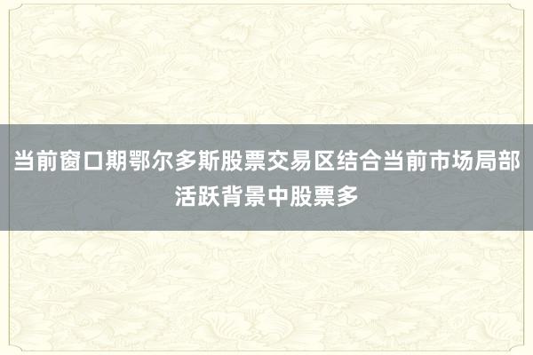 当前窗口期鄂尔多斯股票交易区结合当前市场局部活跃背景中股票多