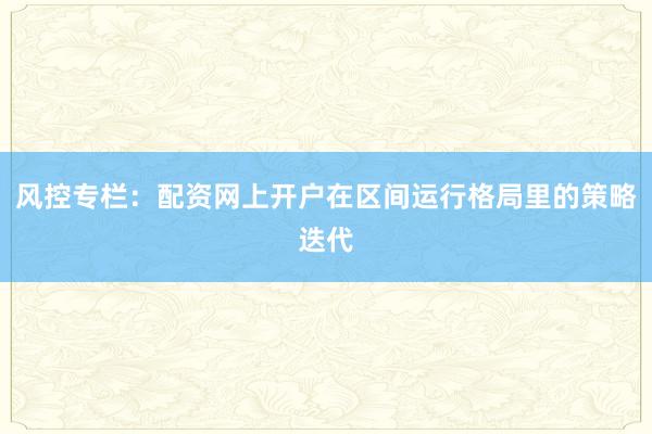 风控专栏：配资网上开户在区间运行格局里的策略迭代
