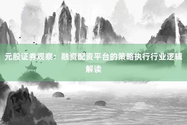 元股证券观察：融资配资平台的策略执行行业逻辑解读
