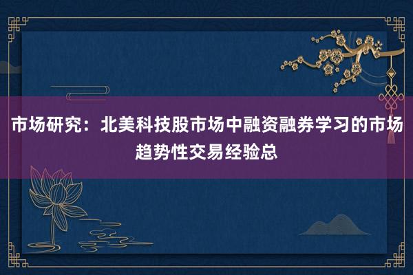 市场研究：北美科技股市场中融资融券学习的市场趋势性交易经验总