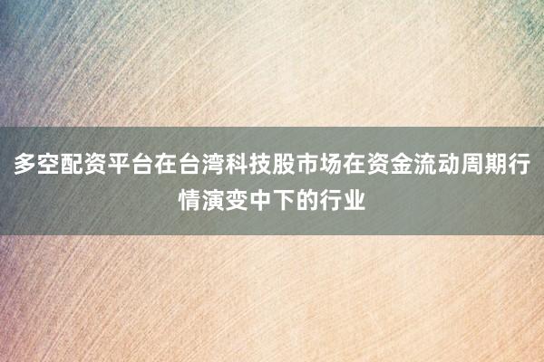 多空配资平台在台湾科技股市场在资金流动周期行情演变中下的行业