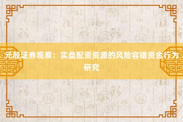 元股证券观察：实盘配资资源的风险容错资金行为研究