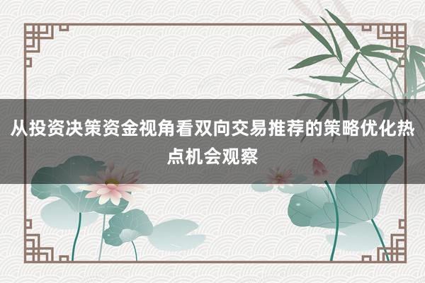 从投资决策资金视角看双向交易推荐的策略优化热点机会观察