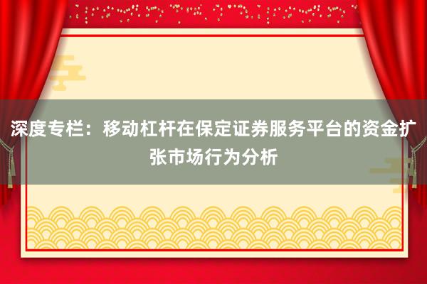 深度专栏：移动杠杆在保定证券服务平台的资金扩张市场行为分析