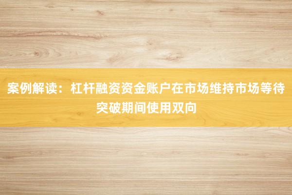 案例解读：杠杆融资资金账户在市场维持市场等待突破期间使用双向