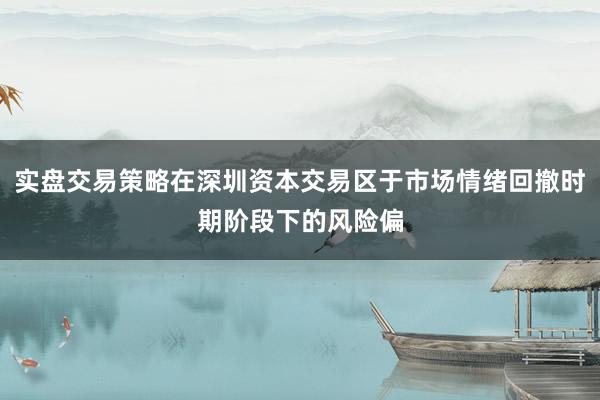 实盘交易策略在深圳资本交易区于市场情绪回撤时期阶段下的风险偏