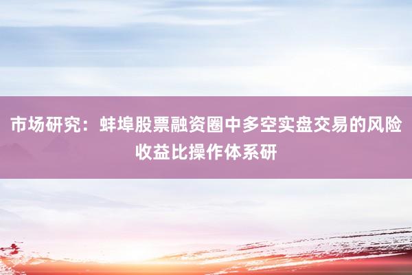 市场研究：蚌埠股票融资圈中多空实盘交易的风险收益比操作体系研
