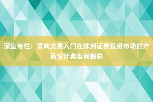 深度专栏：双向交易入门在株洲证券投资市场的产品设计典型问题总