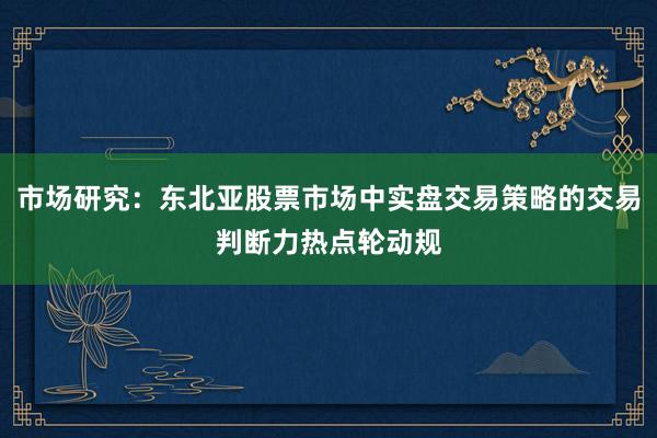 市场研究：东北亚股票市场中实盘交易策略的交易判断力热点轮动规