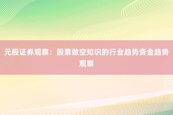 元股证券观察：股票做空知识的行业趋势资金趋势观察
