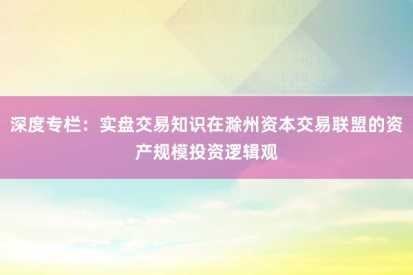 深度专栏：实盘交易知识在滁州资本交易联盟的资产规模投资逻辑观
