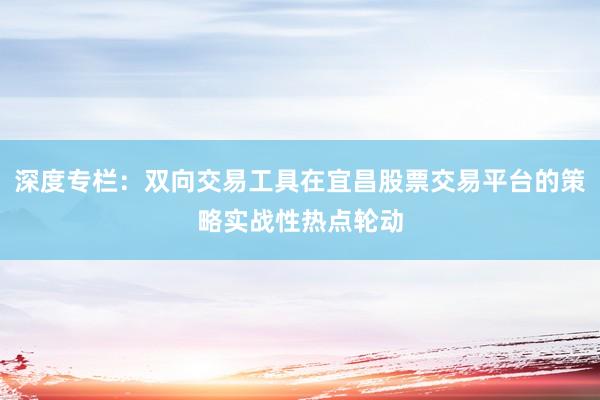 深度专栏：双向交易工具在宜昌股票交易平台的策略实战性热点轮动