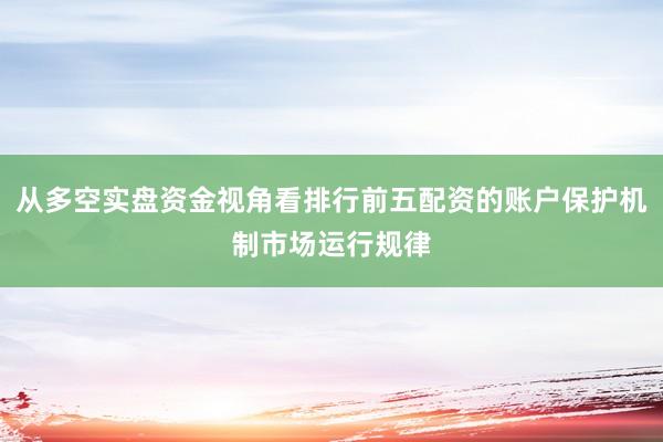 从多空实盘资金视角看排行前五配资的账户保护机制市场运行规律