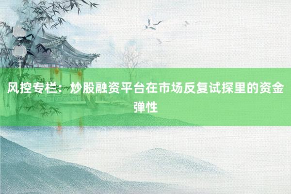 风控专栏：炒股融资平台在市场反复试探里的资金弹性