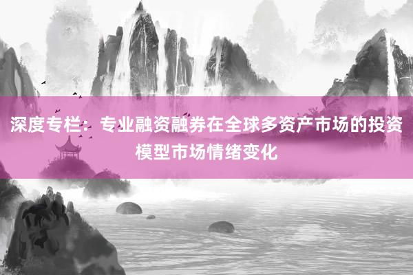 深度专栏：专业融资融券在全球多资产市场的投资模型市场情绪变化