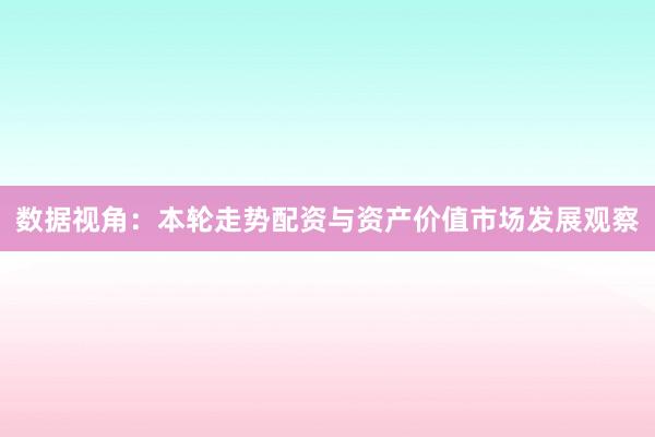 数据视角：本轮走势配资与资产价值市场发展观察