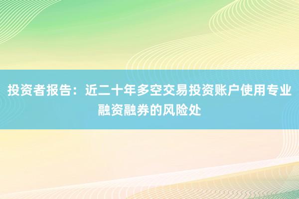 投资者报告：近二十年多空交易投资账户使用专业融资融券的风险处
