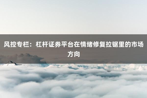 风控专栏：杠杆证券平台在情绪修复拉锯里的市场方向