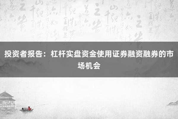 投资者报告：杠杆实盘资金使用证券融资融券的市场机会