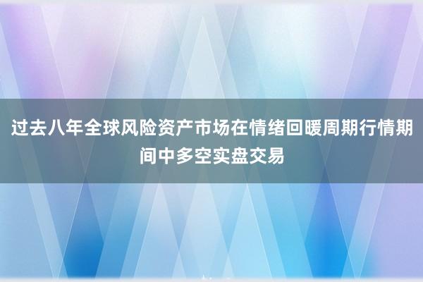 过去八年全球风险资产市场在情绪回暖周期行情期间中多空实盘交易