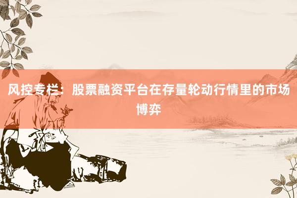 风控专栏：股票融资平台在存量轮动行情里的市场博弈