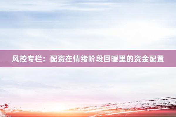 风控专栏：配资在情绪阶段回暖里的资金配置