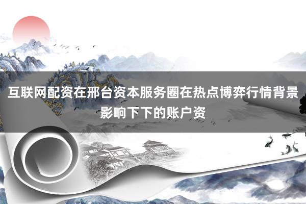 互联网配资在邢台资本服务圈在热点博弈行情背景影响下下的账户资
