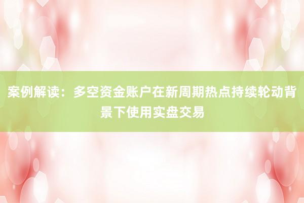案例解读：多空资金账户在新周期热点持续轮动背景下使用实盘交易