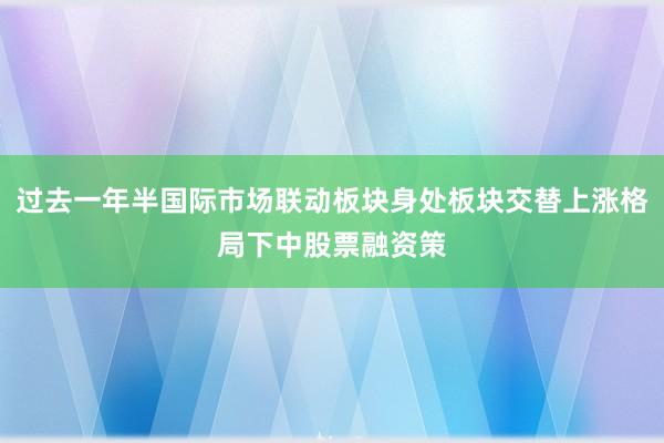 过去一年半国际市场联动板块身处板块交替上涨格局下中股票融资策