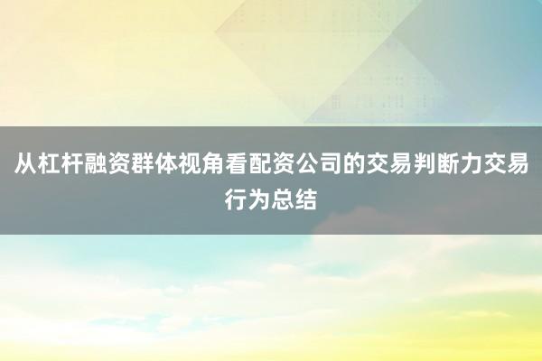 从杠杆融资群体视角看配资公司的交易判断力交易行为总结