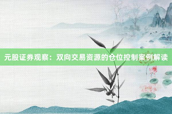 元股证券观察：双向交易资源的仓位控制案例解读