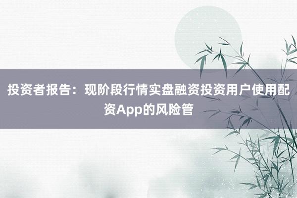 投资者报告：现阶段行情实盘融资投资用户使用配资App的风险管