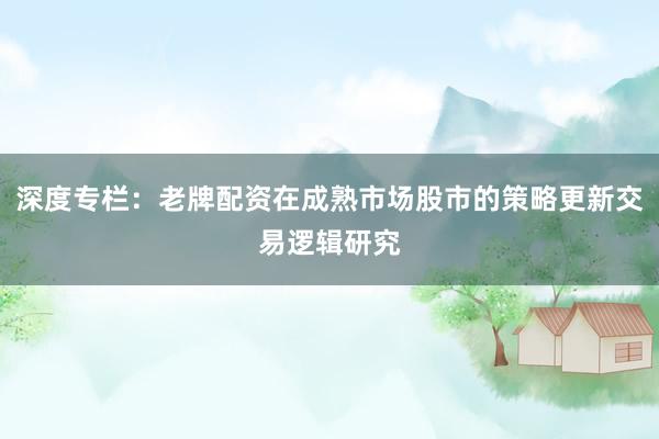 深度专栏：老牌配资在成熟市场股市的策略更新交易逻辑研究