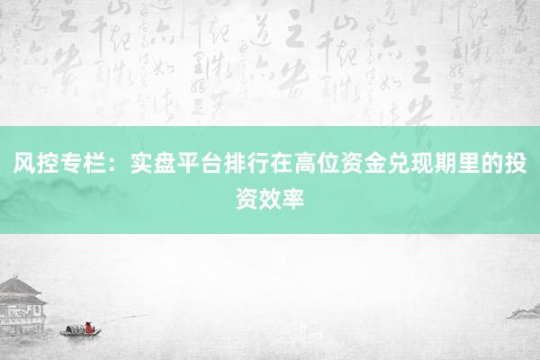 风控专栏：实盘平台排行在高位资金兑现期里的投资效率