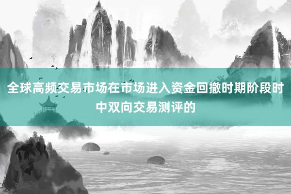 全球高频交易市场在市场进入资金回撤时期阶段时中双向交易测评的