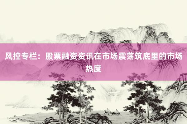 风控专栏：股票融资资讯在市场震荡筑底里的市场热度