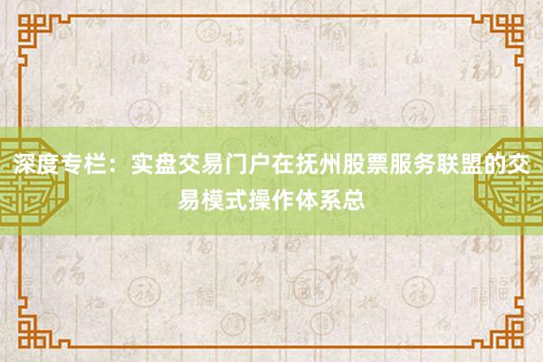 深度专栏：实盘交易门户在抚州股票服务联盟的交易模式操作体系总
