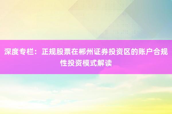 深度专栏：正规股票在郴州证券投资区的账户合规性投资模式解读