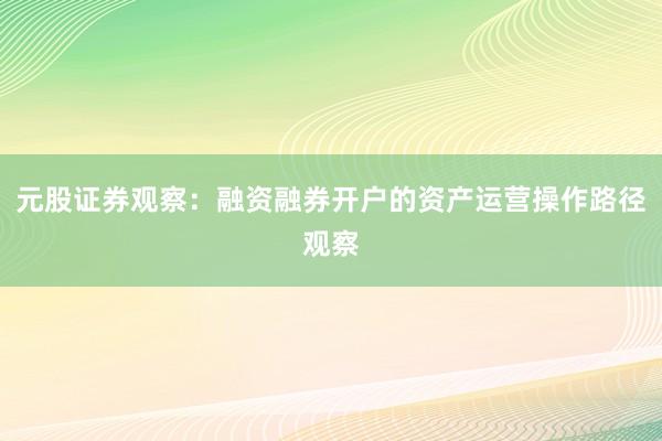 元股证券观察：融资融券开户的资产运营操作路径观察