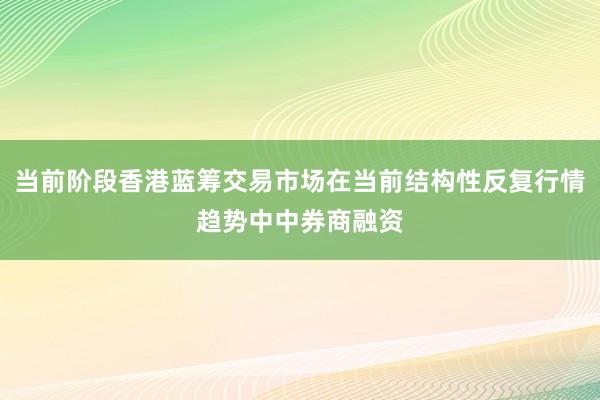 当前阶段香港蓝筹交易市场在当前结构性反复行情趋势中中券商融资