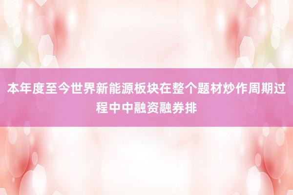 本年度至今世界新能源板块在整个题材炒作周期过程中中融资融券排