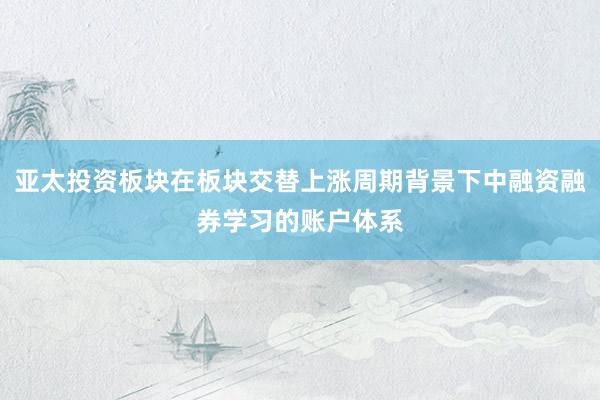亚太投资板块在板块交替上涨周期背景下中融资融券学习的账户体系