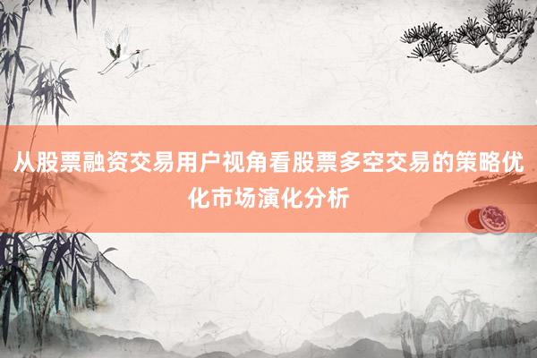 从股票融资交易用户视角看股票多空交易的策略优化市场演化分析