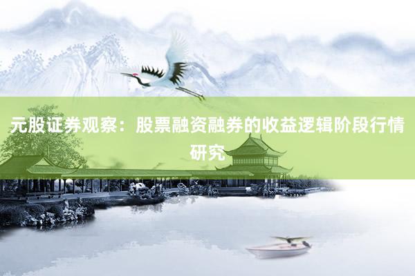 元股证券观察：股票融资融券的收益逻辑阶段行情研究